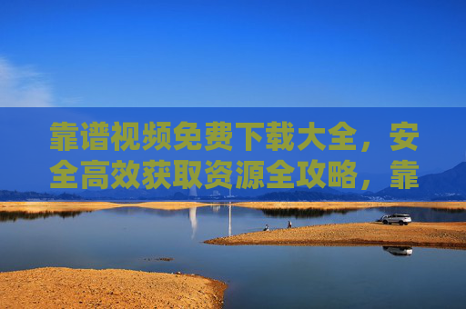 靠谱视频免费下载大全,安全高效获取资源全攻略,靠谱视频免费下载全攻略,安全高效获取资源大全 靠谱视频免费下载大全,安全高效获取资源全攻略,靠谱视频免费下载全攻略,安全高效获取资源大全