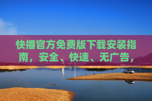 快播官方免费版下载安装指南,安全、快速、无广告,一键畅享高清影视体验,快播官方免费版下载安装指南,安全快速无广告,一键畅享高清影视 快播官方免费版下载安装指南,安全、快速、无广告,一键畅享高清影视体验,快播官方免费版下载安装指南,安全快速无广告,一键畅享高清影视