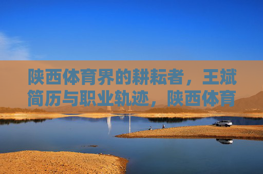 陕西体育界的耕耘者,王斌简历与职业轨迹,陕西体育界耕耘者王斌,简历与职业轨迹 陕西体育界的耕耘者,王斌简历与职业轨迹,陕西体育界耕耘者王斌,简历与职业轨迹