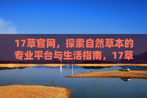 17草官网,探索自然草本的专业平台与生活指南,17草官网,自然草本的专业平台与生活指南 17草官网,探索自然草本的专业平台与生活指南,17草官网,自然草本的专业平台与生活指南