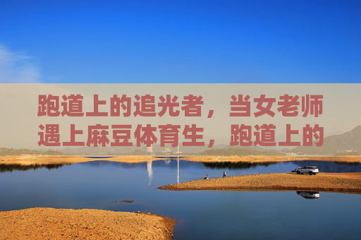 跑道上的追光者，当女老师遇上麻豆体育生，跑道上的追光者，女老师与麻豆体育生
