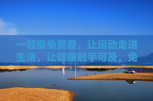 一起操免费看,让运动走进生活,让健康触手可及,免费一起操,健康生活触手可及 一起操免费看,让运动走进生活,让健康触手可及,免费一起操,健康生活触手可及