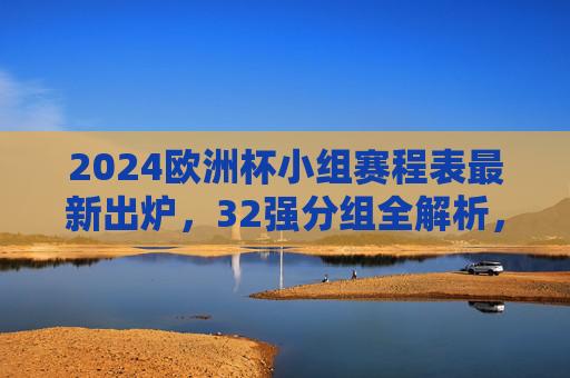 2024欧洲杯小组赛程表最新出炉,32强分组全解析,观赛指南看这里!2024欧洲杯小组赛程表出炉,32强分组全解析+观赛指南 2024欧洲杯小组赛程表最新出炉,32强分组全解析,观赛指南看这里!2024欧洲杯小组赛程表出炉,32强分组全解析+观赛指南