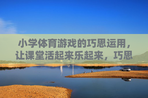 小学体育游戏的巧思运用,让课堂活起来乐起来,巧思游戏,小学体育课堂的活力与欢乐 小学体育游戏的巧思运用,让课堂活起来乐起来,巧思游戏,小学体育课堂的活力与欢乐