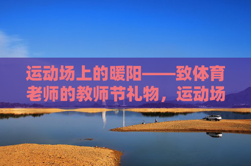 运动场上的暖阳——致体育老师的教师节礼物,运动场上的暖阳,致体育老师的教师节礼赞 运动场上的暖阳——致体育老师的教师节礼物,运动场上的暖阳,致体育老师的教师节礼赞
