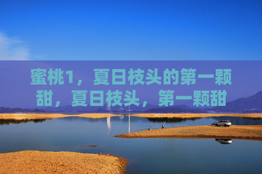 蜜桃1,夏日枝头的第一颗甜,夏日枝头,第一颗甜 蜜桃1,夏日枝头的第一颗甜,夏日枝头,第一颗甜