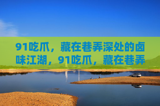 91吃爪,藏在巷弄深处的卤味江湖,91吃爪,藏在巷弄深处的卤味江湖 91吃爪,藏在巷弄深处的卤味江湖,91吃爪,藏在巷弄深处的卤味江湖