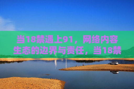 当18禁遇上91，网络内容生态的边界与责任，当18禁遇上91，网络内容生态的边界与责任