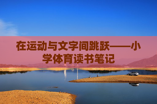 在运动与文字间跳跃——小学体育读书笔记 在运动与文字间跳跃——小学体育读书笔记