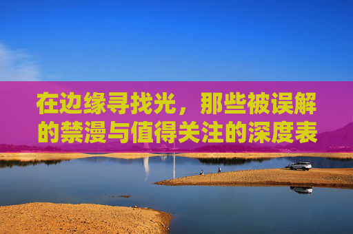 在边缘寻找光，那些被误解的禁漫与值得关注的深度表达，边缘寻光，被误解的禁漫与深度表达