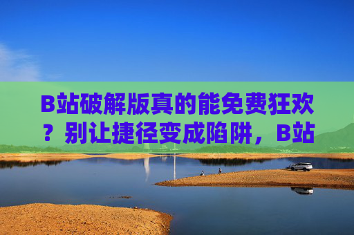 B站破解版真的能免费狂欢?别让捷径变成陷阱,B站破解版,别让免费的捷径变成陷阱 B站破解版真的能免费狂欢?别让捷径变成陷阱,B站破解版,别让免费的捷径变成陷阱