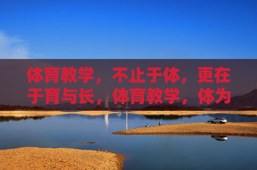 体育教学,不止于体,更在于育与长,体育教学,体为基,育与长为本 体育教学,不止于体,更在于育与长,体育教学,体为基,育与长为本