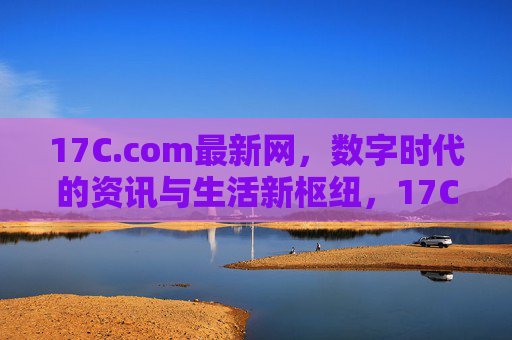 17C.com最新网,数字时代的资讯与生活新枢纽,17C.com最新网,数字时代资讯生活新枢纽 17C.com最新网,数字时代的资讯与生活新枢纽,17C.com最新网,数字时代资讯生活新枢纽