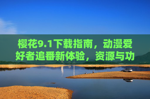 樱花9.1下载指南，动漫爱好者追番新体验，资源与功能双升级