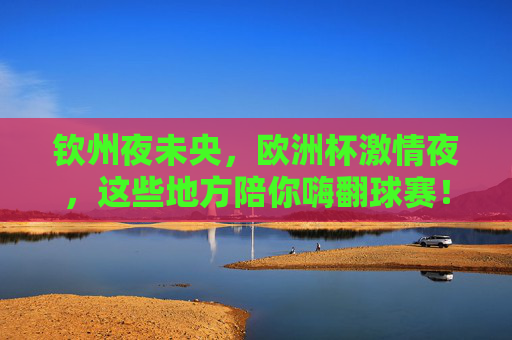 钦州夜未央,欧洲杯激情夜,这些地方陪你嗨翻球赛!钦州欧洲杯激情夜,这些地方陪你嗨翻球赛! 钦州夜未央,欧洲杯激情夜,这些地方陪你嗨翻球赛!钦州欧洲杯激情夜,这些地方陪你嗨翻球赛!