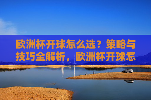 欧洲杯开球怎么选?策略与技巧全解析,欧洲杯开球怎么选,策略与技巧全解析 欧洲杯开球怎么选?策略与技巧全解析,欧洲杯开球怎么选,策略与技巧全解析