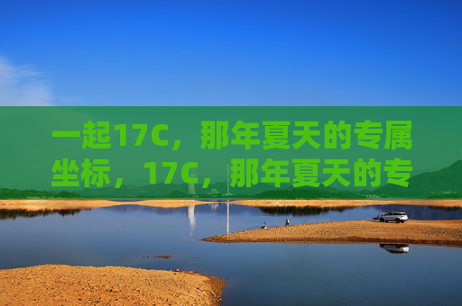 一起17C，那年夏天的专属坐标，17C，那年夏天的专属坐标