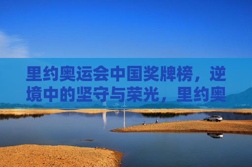 里约奥运会中国奖牌榜,逆境中的坚守与荣光,里约奥运中国奖牌榜,逆境坚守铸就荣光 里约奥运会中国奖牌榜,逆境中的坚守与荣光,里约奥运中国奖牌榜,逆境坚守铸就荣光