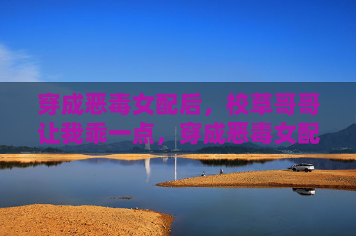 穿成恶毒女配后,校草哥哥让我乖一点,穿成恶毒女配后,校草哥哥让我乖一点 穿成恶毒女配后,校草哥哥让我乖一点,穿成恶毒女配后,校草哥哥让我乖一点