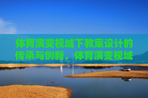 体育演变视域下教案设计的传承与创新,体育演变视域下教案设计的传承与创新 体育演变视域下教案设计的传承与创新,体育演变视域下教案设计的传承与创新