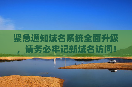 紧急通知域名系统全面升级，请务必牢记新域名访问！紧急通知，域名系统全面升级，请务必牢记新域名访问！