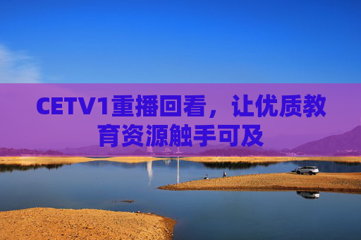 CETV1重播回看,让优质教育资源触手可及 CETV1重播回看,让优质教育资源触手可及