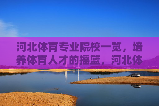 河北体育专业院校一览,培养体育人才的摇篮,河北体育专业院校一览,培养体育人才的摇篮 河北体育专业院校一览,培养体育人才的摇篮,河北体育专业院校一览,培养体育人才的摇篮