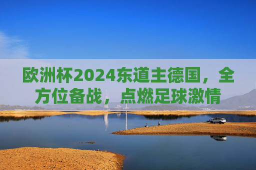 欧洲杯2024东道主德国,全方位备战,点燃足球激情 欧洲杯2024东道主德国,全方位备战,点燃足球激情