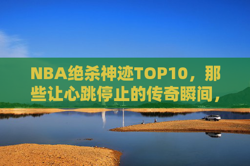 NBA绝杀神迹TOP10,那些让心跳停止的传奇瞬间,NBA绝杀神迹TOP10,心跳停止的传奇瞬间 NBA绝杀神迹TOP10,那些让心跳停止的传奇瞬间,NBA绝杀神迹TOP10,心跳停止的传奇瞬间