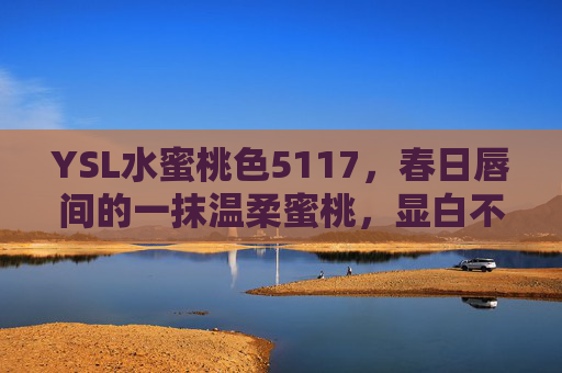 YSL水蜜桃色5117,春日唇间的一抹温柔蜜桃,显白不挑皮的氛围感神器,YSL水蜜桃色5117,春日温柔显白不挑皮的氛围感神器 YSL水蜜桃色5117,春日唇间的一抹温柔蜜桃,显白不挑皮的氛围感神器,YSL水蜜桃色5117,春日温柔显白不挑皮的氛围感神器