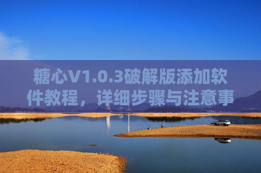 糖心V1.0.3破解版添加软件教程,详细步骤与注意事项 糖心V1.0.3破解版添加软件教程,详细步骤与注意事项