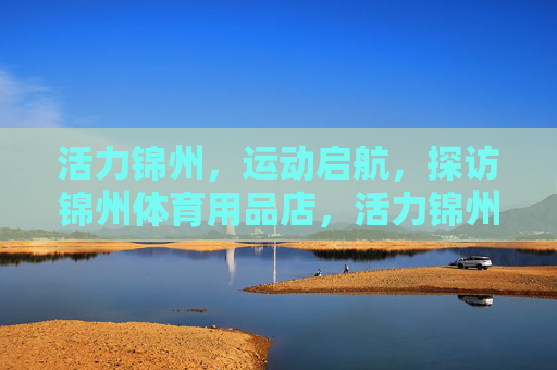 活力锦州，运动启航，探访锦州体育用品店，活力锦州运动启航，探访体育用品店