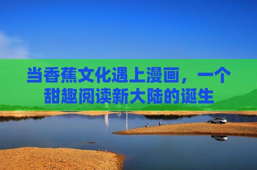 当香蕉文化遇上漫画,一个甜趣阅读新大陆的诞生 当香蕉文化遇上漫画,一个甜趣阅读新大陆的诞生