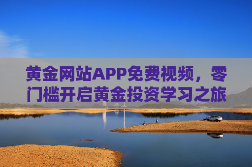 黄金网站APP免费视频,零门槛开启黄金投资学习之旅 黄金网站APP免费视频,零门槛开启黄金投资学习之旅