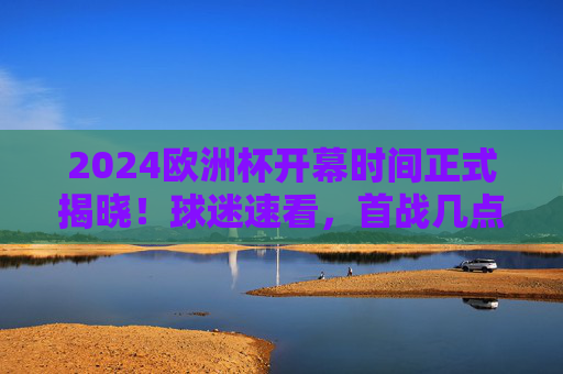 2024欧洲杯开幕时间正式揭晓!球迷速看,首战几点开球?如何观看?2024欧洲杯开幕时间正式揭晓!首战开球时间+观看指南,球迷速看 2024欧洲杯开幕时间正式揭晓!球迷速看,首战几点开球?如何观看?2024欧洲杯开幕时间正式揭晓!首战开球时间+观看指南,球迷速看