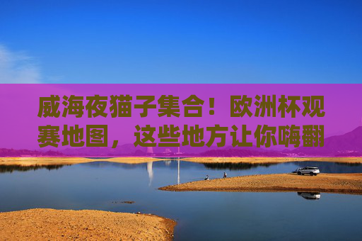 威海夜猫子集合!欧洲杯观赛地图,这些地方让你嗨翻整个夏天,威海夜猫子欧洲杯观赛地图,嗨翻整个夏天 威海夜猫子集合!欧洲杯观赛地图,这些地方让你嗨翻整个夏天,威海夜猫子欧洲杯观赛地图,嗨翻整个夏天