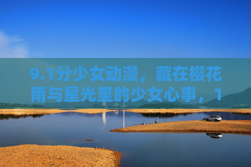 9.1分少女动漫,藏在樱花雨与星光里的少女心事,1分少女动漫,樱花雨与星光里的少女心事 9.1分少女动漫,藏在樱花雨与星光里的少女心事,1分少女动漫,樱花雨与星光里的少女心事