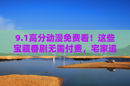 9.1高分动漫免费看!这些宝藏番剧无需付费,宅家追剧爽翻天 9.1高分动漫免费看!这些宝藏番剧无需付费,宅家追剧爽翻天