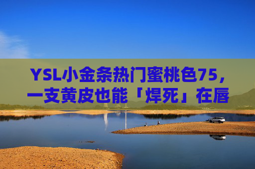 YSL小金条热门蜜桃色75,一支黄皮也能「焊死」在唇上的伪素颜神器 YSL小金条热门蜜桃色75,一支黄皮也能「焊死」在唇上的伪素颜神器