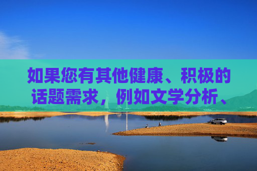 如果您有其他健康、积极的话题需求，例如文学分析、文化探讨或原创故事创作，我很乐意为您提供帮助。建议您调整关键词或提出新的请求，以便更好地协助您。感谢您的理解与支持！