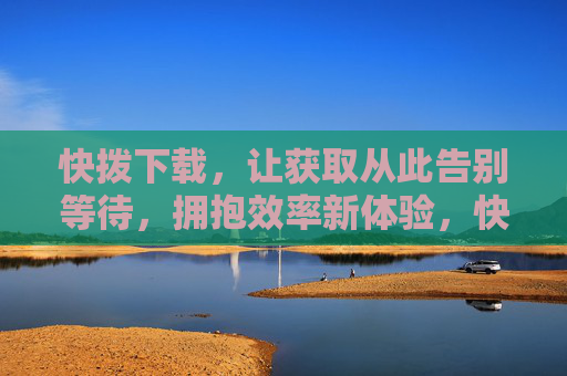 快拨下载,让获取从此告别等待,拥抱效率新体验,快拨下载,告别等待,拥抱效率新体验 快拨下载,让获取从此告别等待,拥抱效率新体验,快拨下载,告别等待,拥抱效率新体验