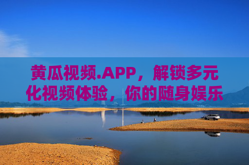 黄瓜视频.APP,解锁多元化视频体验,你的随身娱乐新选择 黄瓜视频.APP,解锁多元化视频体验,你的随身娱乐新选择