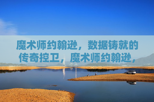 魔术师约翰逊,数据铸就的传奇控卫,魔术师约翰逊,数据铸就的传奇控卫 魔术师约翰逊,数据铸就的传奇控卫,魔术师约翰逊,数据铸就的传奇控卫