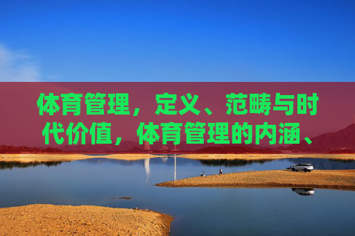 体育管理,定义、范畴与时代价值,体育管理的内涵、范畴与时代价值 体育管理,定义、范畴与时代价值,体育管理的内涵、范畴与时代价值
