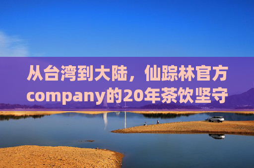 从台湾到大陆,仙踪林官方company的20年茶饮坚守与创新,仙踪林20年,从台湾到大陆的茶饮坚守与创新 从台湾到大陆,仙踪林官方company的20年茶饮坚守与创新,仙踪林20年,从台湾到大陆的茶饮坚守与创新