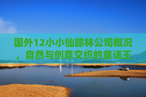 国外12小小仙踪林公司概况,自然与创意交织的童话王国,国外12小小仙踪林,自然与创意交织的童话王国 国外12小小仙踪林公司概况,自然与创意交织的童话王国,国外12小小仙踪林,自然与创意交织的童话王国