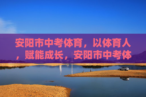 安阳市中考体育,以体育人,赋能成长,安阳市中考体育,以体育人赋能成长 安阳市中考体育,以体育人,赋能成长,安阳市中考体育,以体育人赋能成长