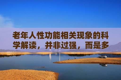 老年人性功能相关现象的科学解读,并非过强,而是多因素交织,老年人性功能,科学视角下的多因素交织 老年人性功能相关现象的科学解读,并非过强,而是多因素交织,老年人性功能,科学视角下的多因素交织