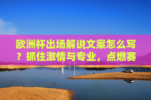 欧洲杯出场解说文案怎么写?抓住激情与专业,点燃赛场氛围! 欧洲杯出场解说文案怎么写?抓住激情与专业,点燃赛场氛围!
