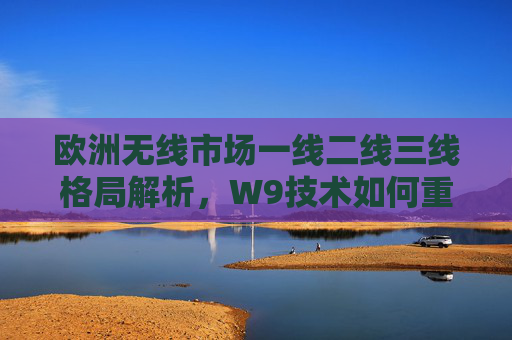 欧洲无线市场一线二线三线格局解析,W9技术如何重塑三线增长极,W9技术重塑欧洲三线增长极,无线市场格局解析 欧洲无线市场一线二线三线格局解析,W9技术如何重塑三线增长极,W9技术重塑欧洲三线增长极,无线市场格局解析